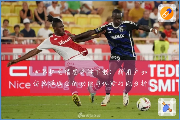 世界杯竞猜客户端下载：新用户如何选择适合的功能与体验对比分析