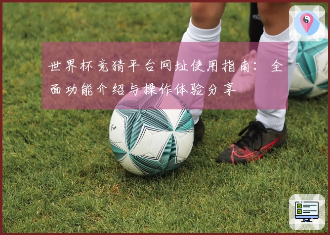 世界杯竞猜平台网址使用指南：全面功能介绍与操作体验分享