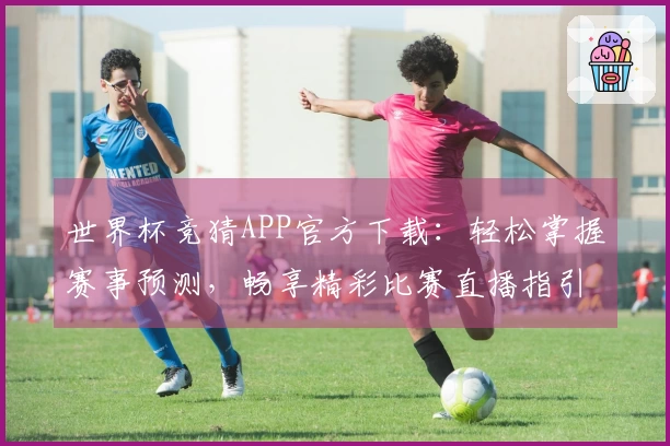 世界杯竞猜APP官方下载：轻松掌握赛事预测，畅享精彩比赛直播指引
