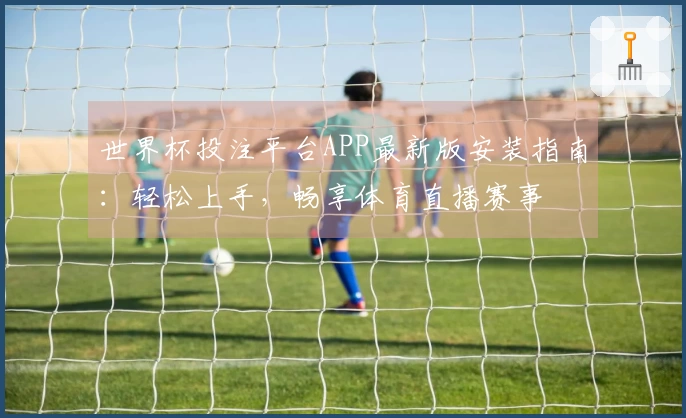 世界杯投注平台APP最新版安装指南：轻松上手，畅享体育直播赛事