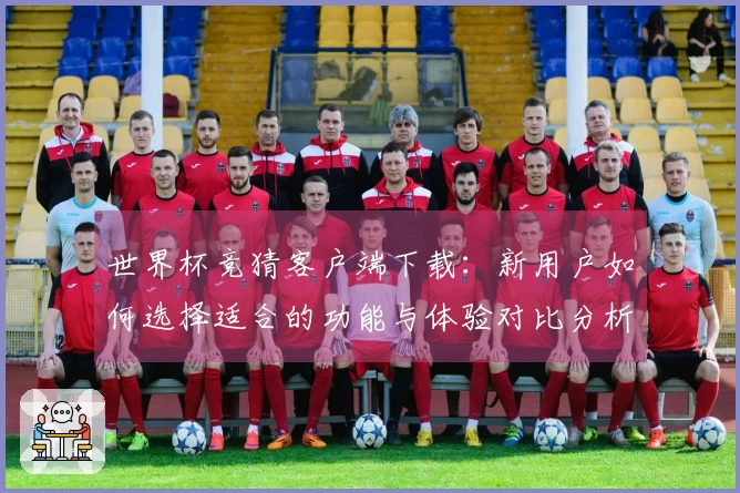 世界杯竞猜客户端下载：新用户如何选择适合的功能与体验对比分析