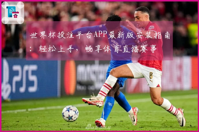 世界杯投注平台APP最新版安装指南：轻松上手，畅享体育直播赛事