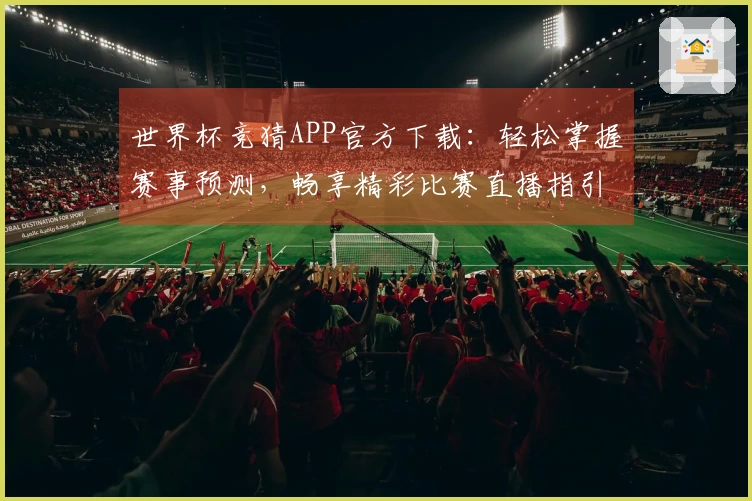 世界杯竞猜APP官方下载：轻松掌握赛事预测，畅享精彩比赛直播指引